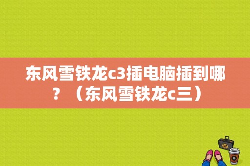 东风雪铁龙c3插电脑插到哪？（东风雪铁龙c三）-图1