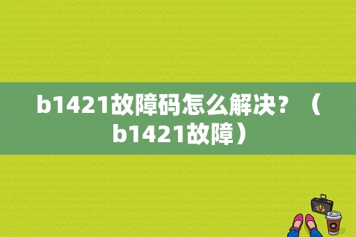 b1421故障码怎么解决？（b1421故障）-图1