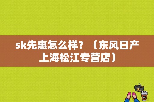 sk先惠怎么样？（东风日产上海松江专营店）-图1