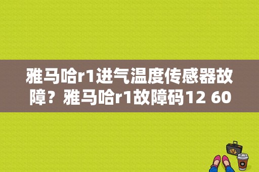 雅马哈r1进气温度传感器故障？雅马哈r1故障码12 60-图1