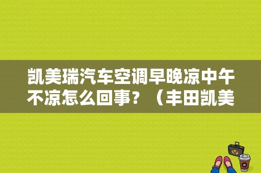 凯美瑞汽车空调早晚凉中午不凉怎么回事？（丰田凯美瑞 空调时冷时不冷故障）-图1