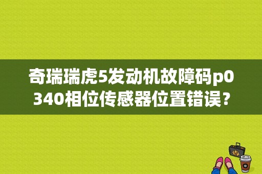 奇瑞瑞虎5发动机故障码p0340相位传感器位置错误？（奇瑞瑞虎常见故障）-图1