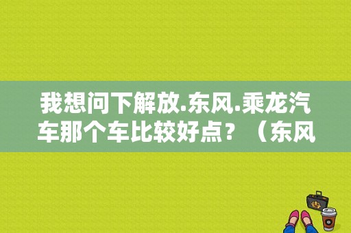 我想问下解放.东风.乘龙汽车那个车比较好点？（东风柳汽有什么车）-图1