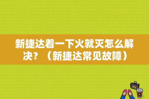 新捷达着一下火就灭怎么解决？（新捷达常见故障）-图1