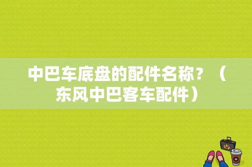 中巴车底盘的配件名称？（东风中巴客车配件）-图1