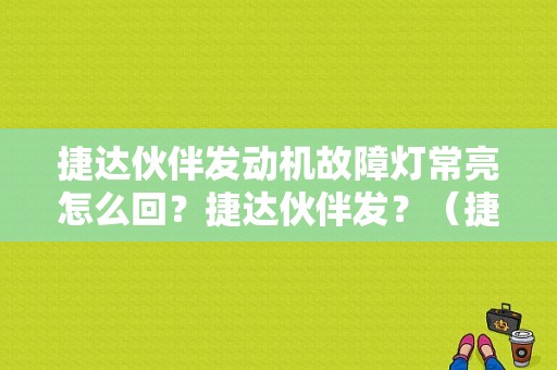 捷达伙伴发动机故障灯常亮怎么回？捷达伙伴发？（捷达发动机线束故障）-图1