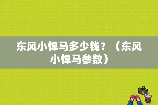 东风小悍马多少钱？（东风小悍马参数）-图1