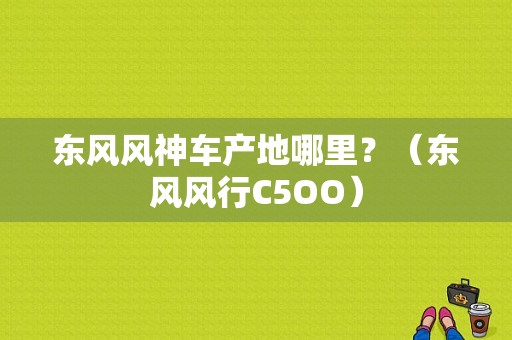 东风风神车产地哪里？（东风风行C5OO）-图1