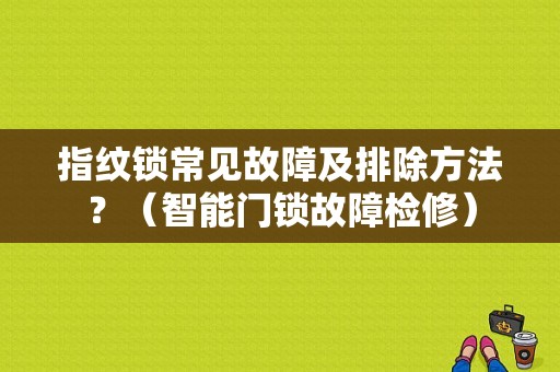 指纹锁常见故障及排除方法？（智能门锁故障检修）-图1