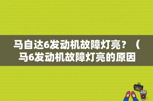 马自达6发动机故障灯亮？（马6发动机故障灯亮的原因）-图1
