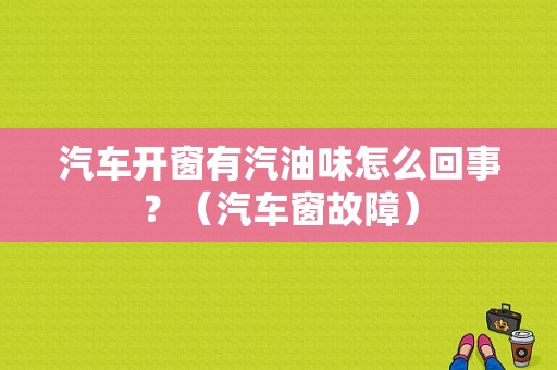 汽车开窗有汽油味怎么回事？（汽车窗故障）-图1