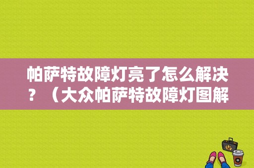 帕萨特故障灯亮了怎么解决？（大众帕萨特故障灯图解）-图1