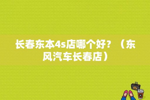 长春东本4s店哪个好？（东风汽车长春店）-图1