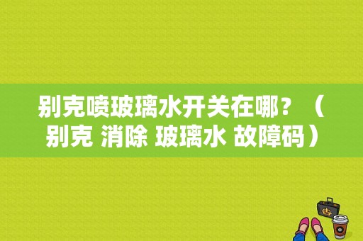 别克喷玻璃水开关在哪？（别克 消除 玻璃水 故障码）-图1
