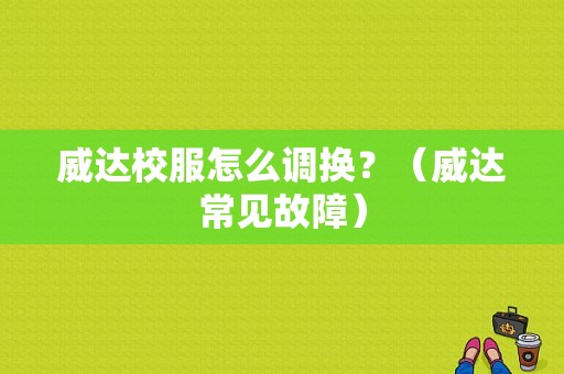 威达校服怎么调换？（威达常见故障）-图1
