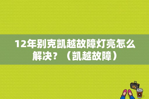 12年别克凯越故障灯亮怎么解决？（凯越故障）-图1