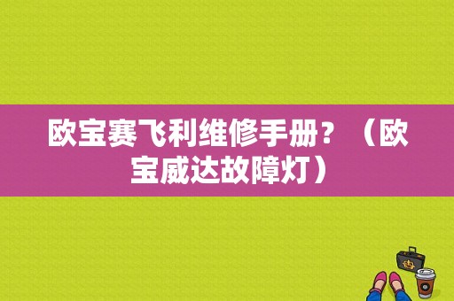 欧宝赛飞利维修手册？（欧宝威达故障灯）-图2