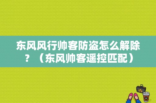东风风行帅客防盗怎么解除？（东风帅客遥控匹配）-图1