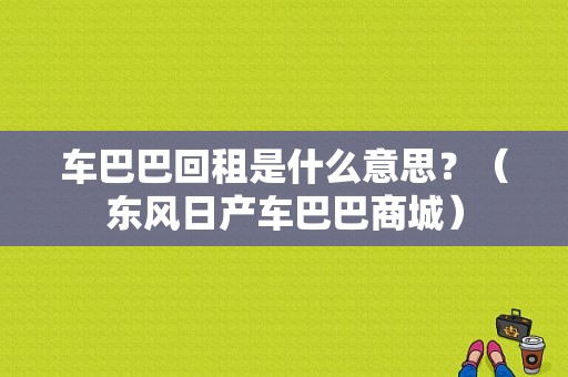 车巴巴回租是什么意思？（东风日产车巴巴商城）