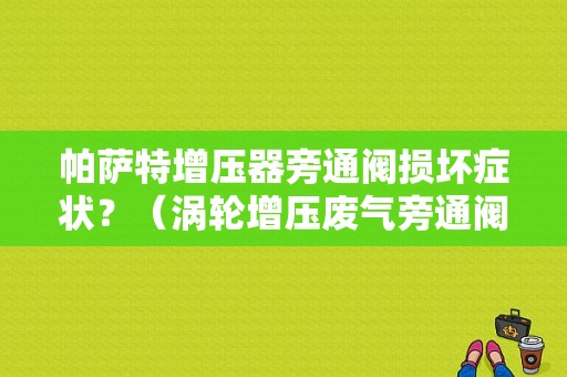 帕萨特增压器旁通阀损坏症状？（涡轮增压废气旁通阀故障）-图1