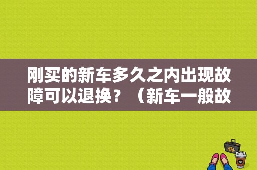 刚买的新车多久之内出现故障可以退换？（新车一般故障）-图1