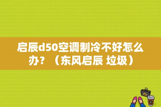 启辰d50空调制冷不好怎么办？（东风启辰 垃圾）-图1
