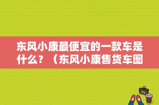 东风小康最便宜的一款车是什么？（东风小康售货车图片）-图1