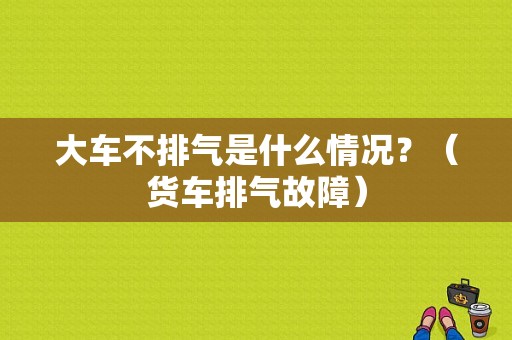 大车不排气是什么情况？（货车排气故障）-图1