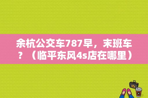 余杭公交车787早，末班车？（临平东风4s店在哪里）