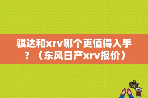 骐达和xrv哪个更值得入手？（东风日产xrv报价）-图1