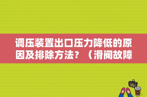 调压装置出口压力降低的原因及排除方法？（滑阀故障）-图1