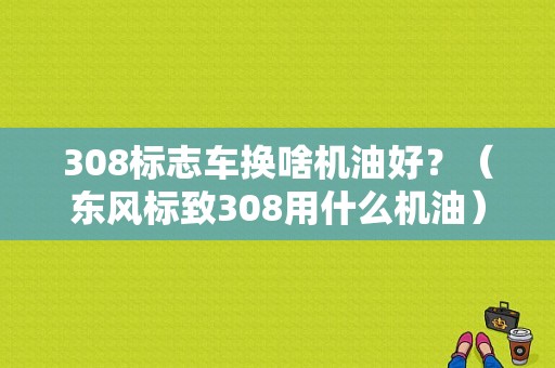 308标志车换啥机油好？（东风标致308用什么机油）-图1
