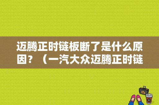 迈腾正时链板断了是什么原因？（一汽大众迈腾正时链条故障发酵）-图1