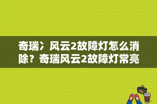 奇瑞冫风云2故障灯怎么消除？奇瑞风云2故障灯常亮-图1