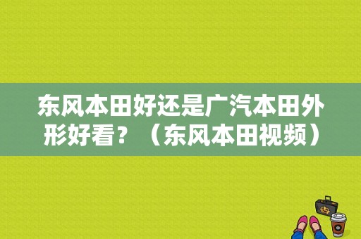 东风本田好还是广汽本田外形好看？（东风本田视频）-图1