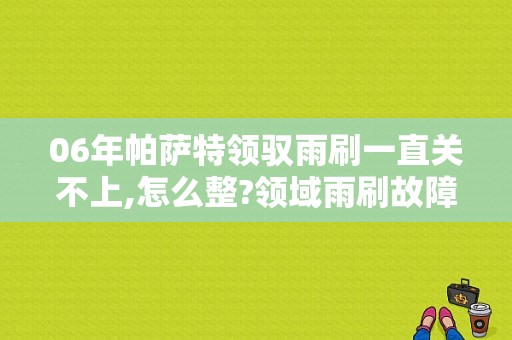 06年帕萨特领驭雨刷一直关不上,怎么整?领域雨刷故障-图1