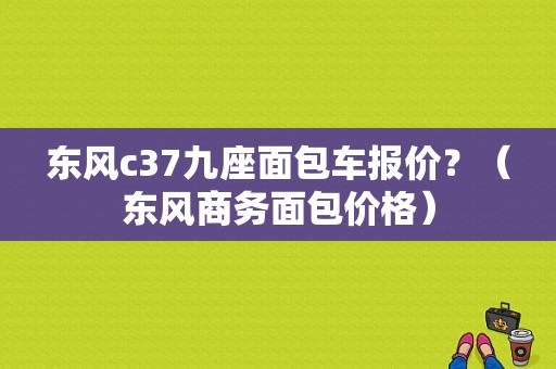 东风c37九座面包车报价？（东风商务面包价格）-图1