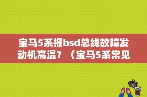 宝马5系报bsd总线故障发动机高温？（宝马5系常见故障.闯车）-图1