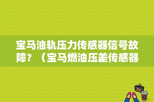 宝马油轨压力传感器信号故障？（宝马燃油压差传感器故障）-图1
