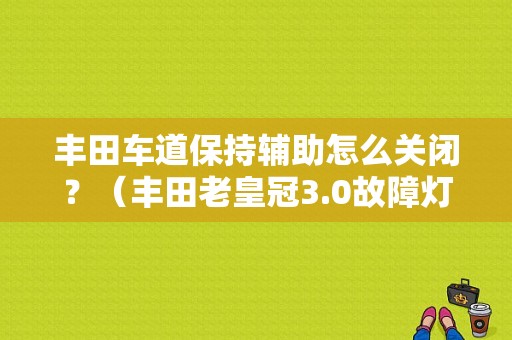 丰田车道保持辅助怎么关闭？（丰田老皇冠3.0故障灯闪22下是什么意思）-图1