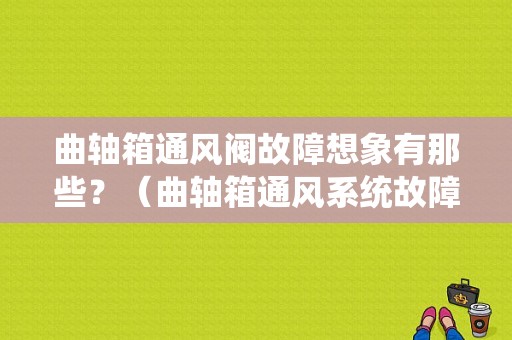 曲轴箱通风阀故障想象有那些？（曲轴箱通风系统故障）-图1