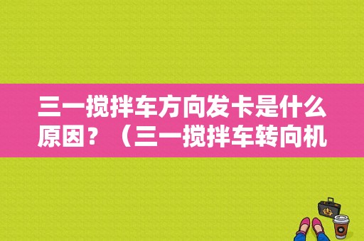 三一搅拌车方向发卡是什么原因？（三一搅拌车转向机故障分析）-图1