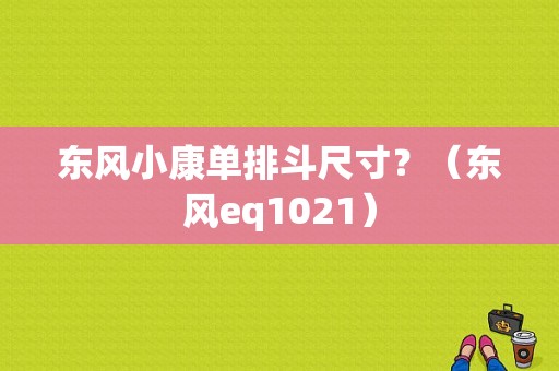东风小康单排斗尺寸？（东风eq1021）-图1