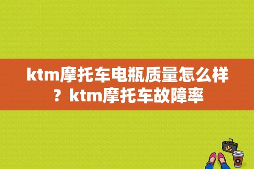 ktm摩托车电瓶质量怎么样？ktm摩托车故障率-图1