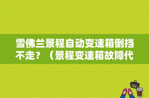 雪佛兰景程自动变速箱倒挡不走？（景程变速箱故障代码）-图1