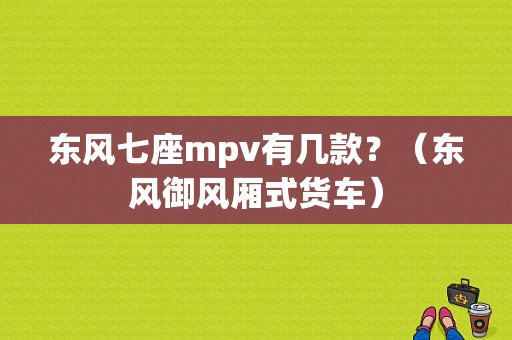 东风七座mpv有几款？（东风御风厢式货车）-图2
