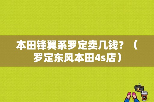 本田锋翼系罗定卖几钱？（罗定东风本田4s店）