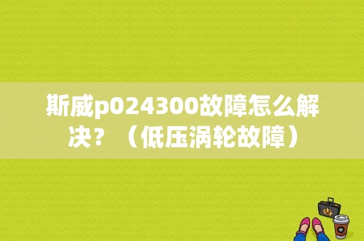 斯威p024300故障怎么解决？（低压涡轮故障）-图1