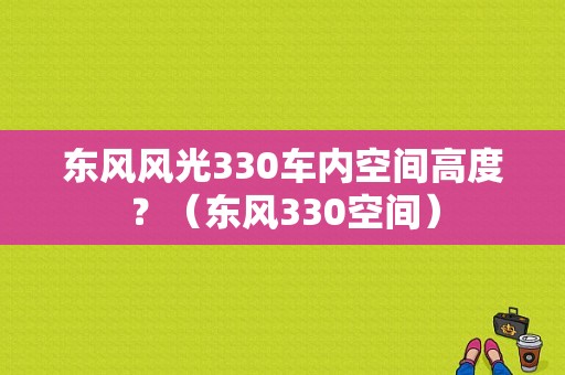 东风风光330车内空间高度？（东风330空间）-图1