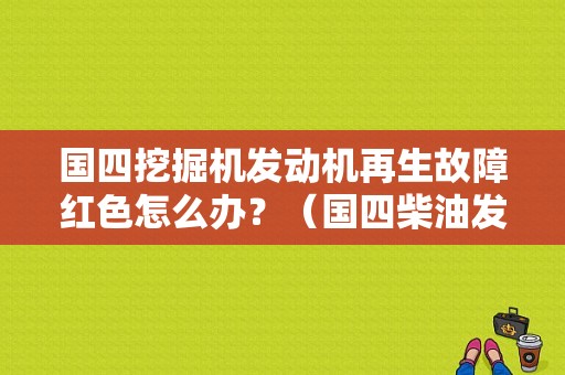 国四挖掘机发动机再生故障红色怎么办？（国四柴油发动机故障代码）-图1
